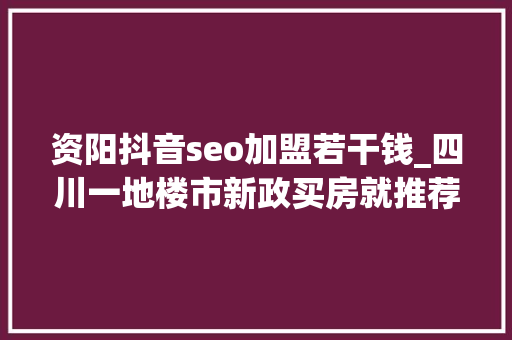 资阳抖音seo加盟若干钱_四川一地楼市新政买房就推荐工作 资阳抖音seo加盟若干钱_四川一地楼市新政买房就推荐工作 百度SEO