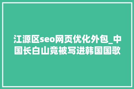 江源区seo网页优化外包_中国长白山竟被写进韩国国歌为什么 江源区seo网页优化外包_中国长白山竟被写进韩国国歌为什么 网站建设公司