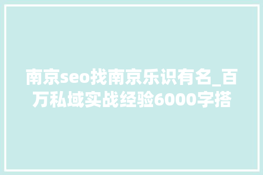 南京seo找南京乐识有名_百万私域实战经验6000字搭建私域体系 南京seo找南京乐识有名_百万私域实战经验6000字搭建私域体系 搜狗SEO