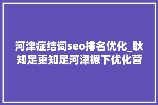 河津症结词seo排名优化_耿知足更知足河津摁下优化营商情形加速键 河津症结词seo排名优化_耿知足更知足河津摁下优化营商情形加速键 搜狗SEO
