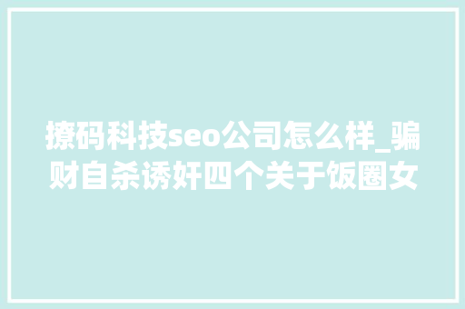 撩码科技seo公司怎么样_骗财自杀诱奸四个关于饭圈女孩的故事 撩码科技seo公司怎么样_骗财自杀诱奸四个关于饭圈女孩的故事 神马SEO