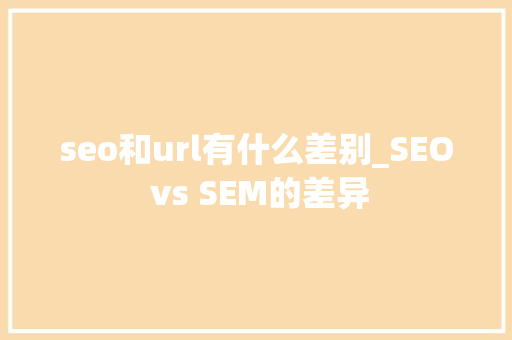 seo和url有什么差别_SEO vs SEM的差异 seo和url有什么差别_SEO vs SEM的差异 网站建设公司