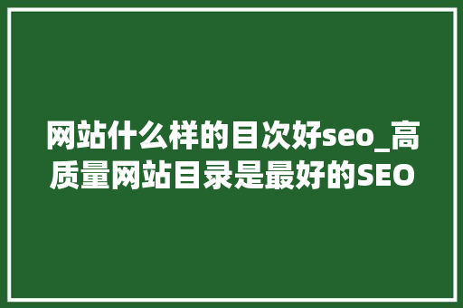 网站什么样的目次好seo_高质量网站目录是最好的SEO关键词排名优化对象 网站什么样的目次好seo_高质量网站目录是最好的SEO关键词排名优化对象 搜狗SEO
