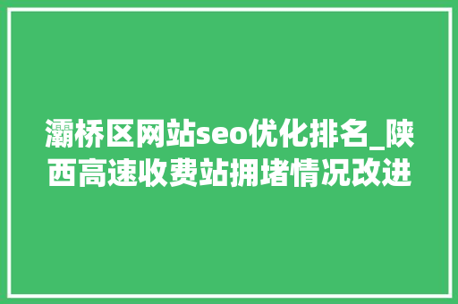 灞桥区网站seo优化排名_陕西高速收费站拥堵情况改进明显 单次平均拥堵时长缩短364 灞桥区网站seo优化排名_陕西高速收费站拥堵情况改进明显 单次平均拥堵时长缩短364 SEO关键词