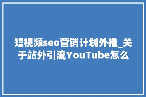 短视频seo营销计划外推_关于站外引流YouTube怎么做营销 短视频seo营销计划外推_关于站外引流YouTube怎么做营销 神马SEO