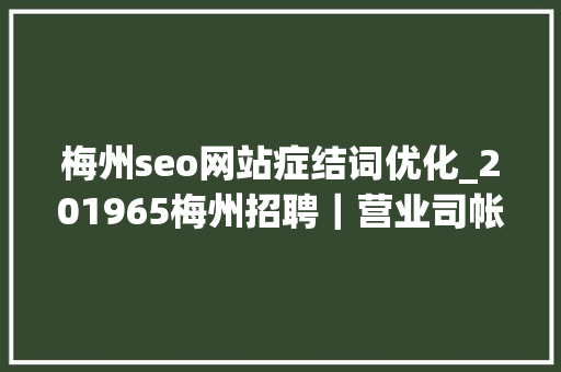 梅州seo网站症结词优化_201965梅州招聘｜营业司帐人力运营幼师等 梅州seo网站症结词优化_201965梅州招聘｜营业司帐人力运营幼师等 神马SEO