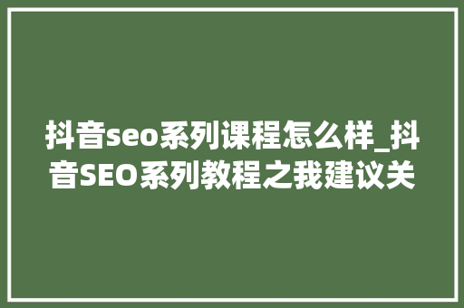 抖音seo系列课程怎么样_抖音SEO系列教程之我建议关于投Dou就该这么投 抖音seo系列课程怎么样_抖音SEO系列教程之我建议关于投Dou就该这么投 神马SEO