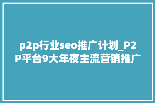 p2p行业seo推广计划_P2P平台9大年夜主流营销推广手段 p2p行业seo推广计划_P2P平台9大年夜主流营销推广手段 必应SEO
