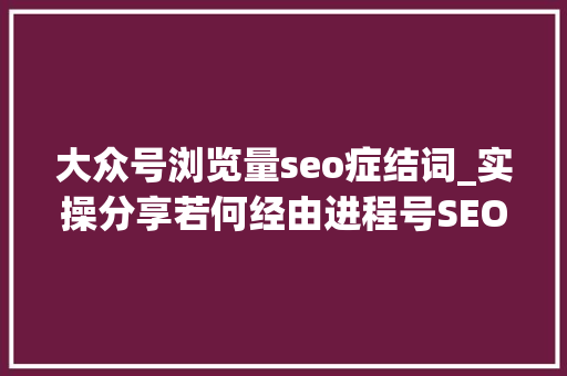 大众号浏览量seo症结词_实操分享若何经由进程号SEO排名优化获取精准垂直流量 大众号浏览量seo症结词_实操分享若何经由进程号SEO排名优化获取精准垂直流量 神马SEO