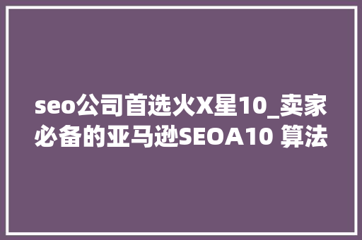 seo公司首选火X星10_卖家必备的亚马逊SEOA10 算法更强调站外推广与消费者体验 seo公司首选火X星10_卖家必备的亚马逊SEOA10 算法更强调站外推广与消费者体验 网站建设公司