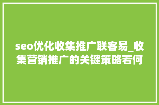 seo优化收集推广联客易_收集营销推广的关键策略若何获得客户的极速增长 SEO关键词 seo优化收集推广联客易_收集营销推广的关键策略若何获得客户的极速增长 seo优化收集推广联客易_收集营销推广的关键策略若何获得客户的极速增长 SEO关键词