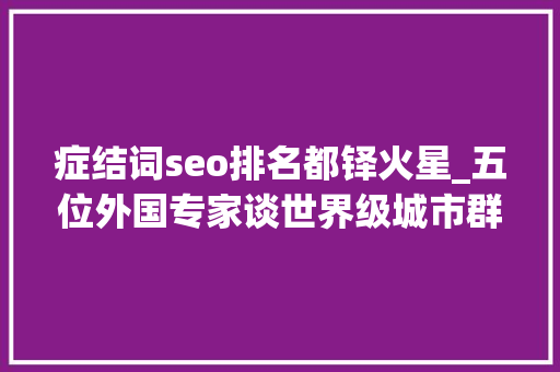 症结词seo排名都铎火星_五位外国专家谈世界级城市群的进化之路  新京智库 症结词seo排名都铎火星_五位外国专家谈世界级城市群的进化之路  新京智库 SEO关键词