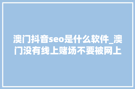 澳门抖音seo是什么软件_澳门没有线上赌场不要被网上打赌平台骗了 澳门抖音seo是什么软件_澳门没有线上赌场不要被网上打赌平台骗了 搜狗SEO
