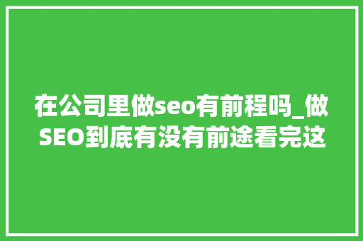 在公司里做seo有前程吗_做SEO到底有没有前途看完这篇文章你就明白了 在公司里做seo有前程吗_做SEO到底有没有前途看完这篇文章你就明白了 必应SEO