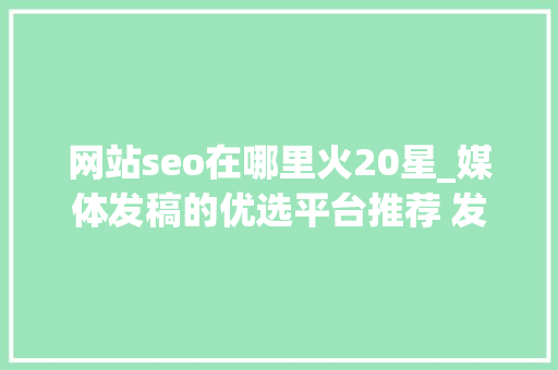 网站seo在哪里火20星_媒体发稿的优选平台推荐 发稿渠道一般若干钱 网站建设公司