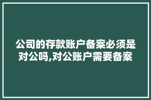 公司的存款账户备案必须是对公吗,对公账户需要备案吗。 公司的存款账户备案必须是对公吗,对公账户需要备案吗。 网站建设公司