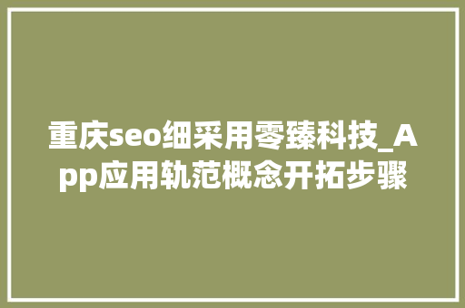 重庆seo细采用零臻科技_App应用轨范概念开拓步骤技能要点介绍 重庆seo细采用零臻科技_App应用轨范概念开拓步骤技能要点介绍 SEO关键词