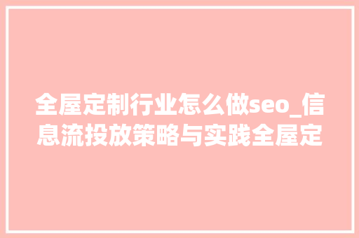 全屋定制行业怎么做seo_信息流投放策略与实践全屋定制行业的收集引流之道 全屋定制行业怎么做seo_信息流投放策略与实践全屋定制行业的收集引流之道 SEO关键词