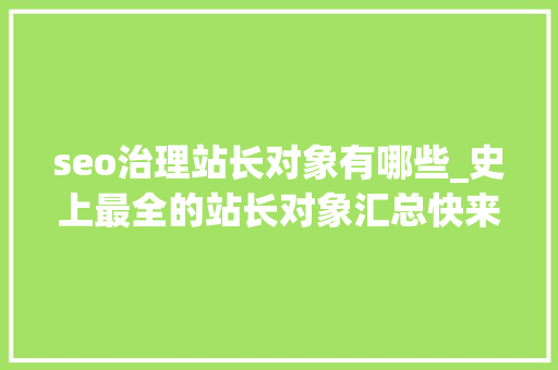 seo治理站长对象有哪些_史上最全的站长对象汇总快来收藏 seo治理站长对象有哪些_史上最全的站长对象汇总快来收藏 网站建设公司
