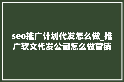 seo推广计划代发怎么做_推广软文代发公司怎么做营销活动别慌看我教你几招 seo推广计划代发怎么做_推广软文代发公司怎么做营销活动别慌看我教你几招 网站建设公司