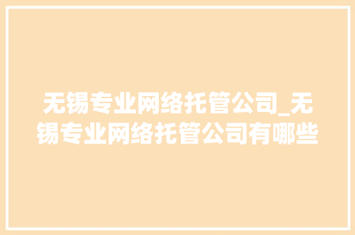 无锡专业网络托管公司_无锡专业网络托管公司有哪些。 无锡专业网络托管公司_无锡专业网络托管公司有哪些。 网站建设公司