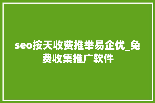 seo按天收费推举易企优_免费收集推广软件 seo按天收费推举易企优_免费收集推广软件 网站建设公司