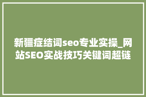 新疆症结词seo专业实操_网站SEO实战技巧关键词超链接 新疆症结词seo专业实操_网站SEO实战技巧关键词超链接 搜狗SEO