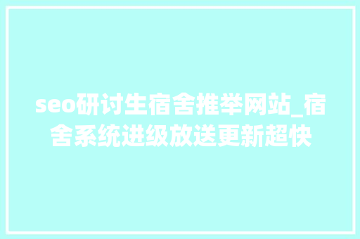 seo研讨生宿舍推举网站_宿舍系统进级放送更新超快 seo研讨生宿舍推举网站_宿舍系统进级放送更新超快 SEO关键词