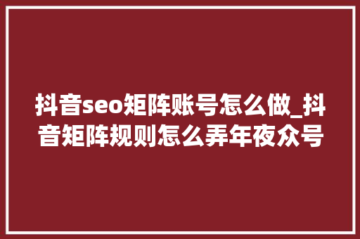 抖音seo矩阵账号怎么做_抖音矩阵规则怎么弄年夜众号seo矩阵 抖音seo矩阵账号怎么做_抖音矩阵规则怎么弄年夜众号seo矩阵 百度SEO
