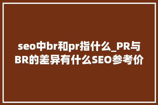 seo中br和pr指什么_PR与BR的差异有什么SEO参考价值 seo中br和pr指什么_PR与BR的差异有什么SEO参考价值 百度SEO