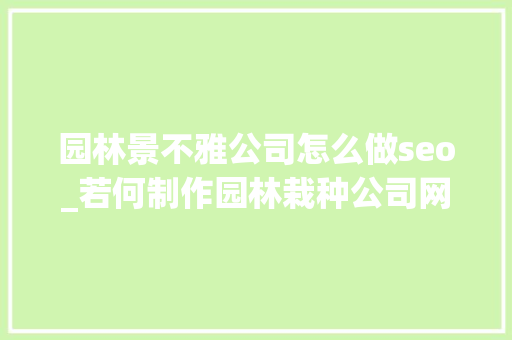 园林景不雅公司怎么做seo_若何制作园林栽种公司网站园林掩护企业官网搭建全攻略 园林景不雅公司怎么做seo_若何制作园林栽种公司网站园林掩护企业官网搭建全攻略 百度SEO