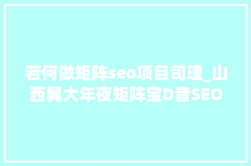 若何做矩阵seo项目司理_山西翼大年夜矩阵宝D音SEO怎么做 若何做矩阵seo项目司理_山西翼大年夜矩阵宝D音SEO怎么做 百度SEO