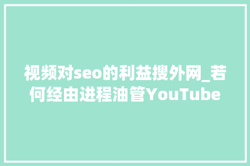 视频对seo的利益搜外网_若何经由进程油管YouTube实现财富自由 视频对seo的利益搜外网_若何经由进程油管YouTube实现财富自由 百度SEO