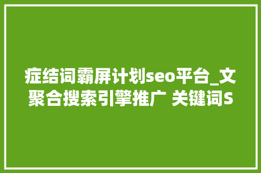 症结词霸屏计划seo平台_文聚合搜索引擎推广 关键词SEO优化 网页排名霸屏营销 症结词霸屏计划seo平台_文聚合搜索引擎推广 关键词SEO优化 网页排名霸屏营销 SEO关键词