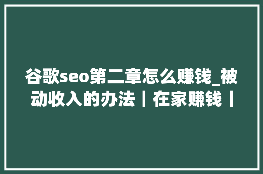 谷歌seo第二章怎么赚钱_被动收入的办法｜在家赚钱｜谷歌SEO博客 谷歌seo第二章怎么赚钱_被动收入的办法｜在家赚钱｜谷歌SEO博客 搜狗SEO