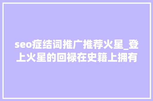 seo症结词推广推荐火星_登上火星的回禄在史籍上拥有姓名 seo症结词推广推荐火星_登上火星的回禄在史籍上拥有姓名 神马SEO