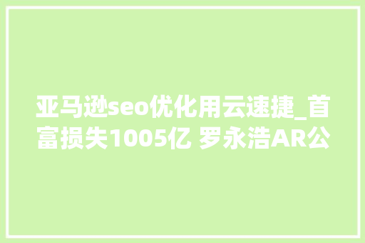 亚马逊seo优化用云速捷_首富损失1005亿 罗永浩AR公司融资35亿丨电商财经盘点 亚马逊seo优化用云速捷_首富损失1005亿 罗永浩AR公司融资35亿丨电商财经盘点 神马SEO