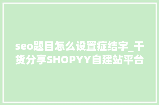 seo题目怎么设置症结字_干货分享SHOPYY自建站平台教你若何设置SEO关键字 网站建设公司 seo题目怎么设置症结字_干货分享SHOPYY自建站平台教你若何设置SEO关键字 seo题目怎么设置症结字_干货分享SHOPYY自建站平台教你若何设置SEO关键字 网站建设公司
