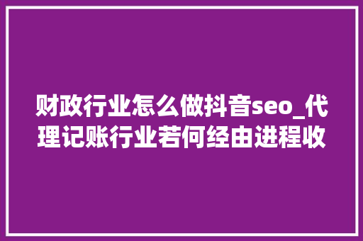 财政行业怎么做抖音seo_代理记账行业若何经由进程收集实现每月100单呢 财政行业怎么做抖音seo_代理记账行业若何经由进程收集实现每月100单呢 百度SEO