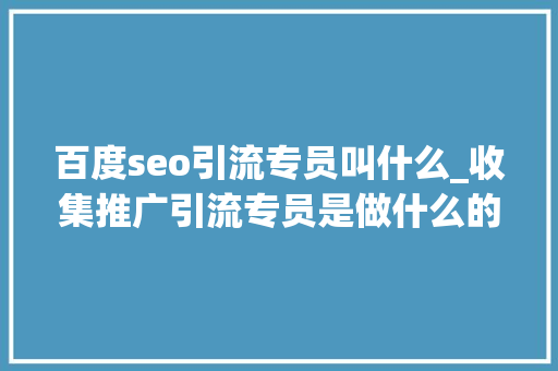 百度seo引流专员叫什么_收集推广引流专员是做什么的 百度seo引流专员叫什么_收集推广引流专员是做什么的 网站建设公司