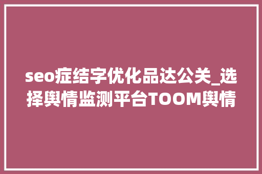 seo症结字优化品达公关_选择舆情监测平台TOOM舆情监测系统 seo症结字优化品达公关_选择舆情监测平台TOOM舆情监测系统 SEO关键词