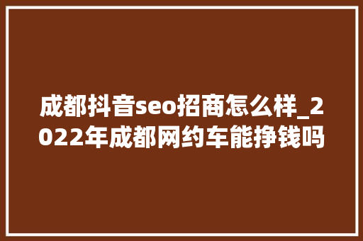 成都抖音seo招商怎么样_2022年成都网约车能挣钱吗 成都抖音seo招商怎么样_2022年成都网约车能挣钱吗 SEO关键词