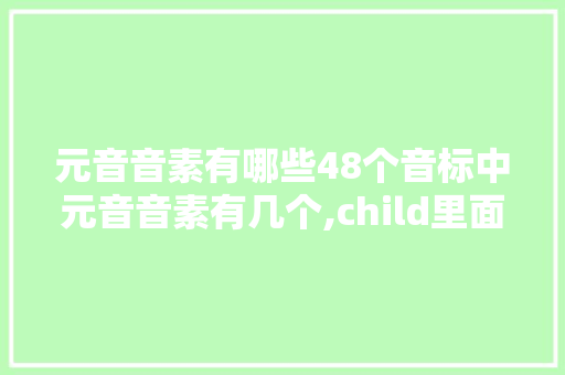 元音音素有哪些48个音标中元音音素有几个,child里面的i发什么音。 元音音素有哪些48个音标中元音音素有几个,child里面的i发什么音。 神马SEO