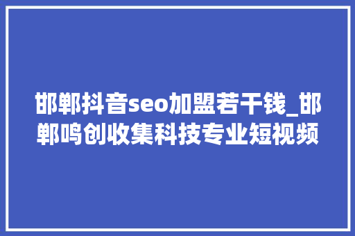 邯郸抖音seo加盟若干钱_邯郸鸣创收集科技专业短视频代运营合作公司 邯郸抖音seo加盟若干钱_邯郸鸣创收集科技专业短视频代运营合作公司 百度SEO