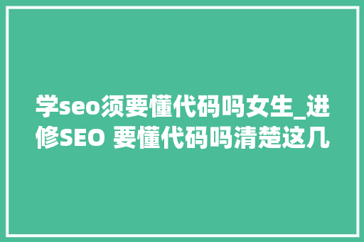 学seo须要懂代码吗女生_进修SEO 要懂代码吗清楚这几点即可 学seo须要懂代码吗女生_进修SEO 要懂代码吗清楚这几点即可 百度SEO