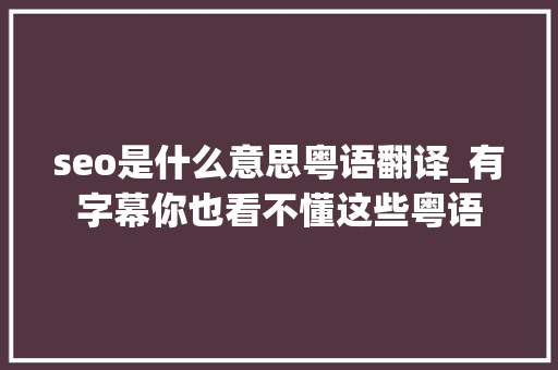 seo是什么意思粤语翻译_有字幕你也看不懂这些粤语 seo是什么意思粤语翻译_有字幕你也看不懂这些粤语 网站建设公司