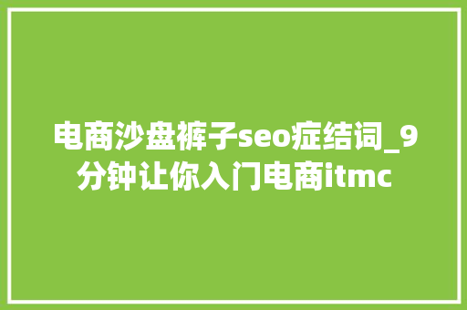 电商沙盘裤子seo症结词_9分钟让你入门电商itmc 电商沙盘裤子seo症结词_9分钟让你入门电商itmc 网站建设公司