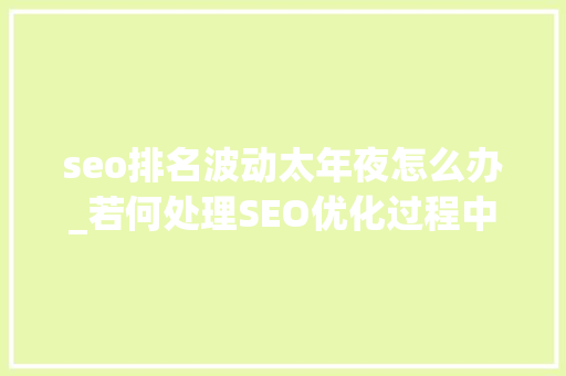 seo排名波动太年夜怎么办_若何处理SEO优化过程中网站排名波动大年夜 seo排名波动太年夜怎么办_若何处理SEO优化过程中网站排名波动大年夜 网站建设公司