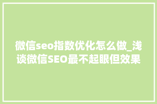 微信seo指数优化怎么做_浅谈微信SEO最不起眼但效果最好的增长方法 微信seo指数优化怎么做_浅谈微信SEO最不起眼但效果最好的增长方法 搜狗SEO