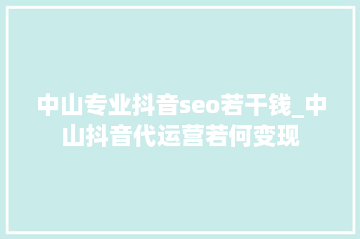 中山专业抖音seo若干钱_中山抖音代运营若何变现 中山专业抖音seo若干钱_中山抖音代运营若何变现 必应SEO